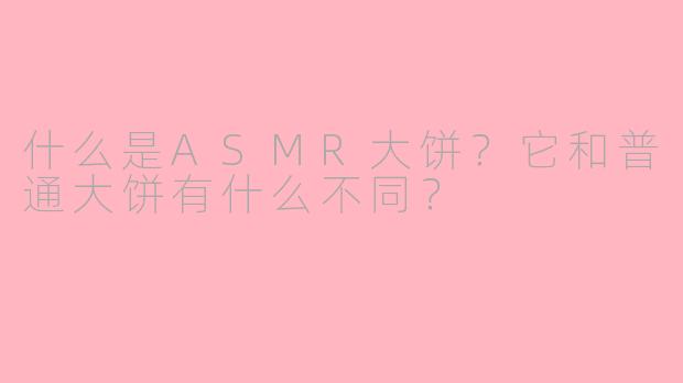 什么是ASMR大饼？它和普通大饼有什么不同？