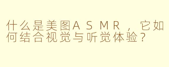什么是美图ASMR，它如何结合视觉与听觉体验？