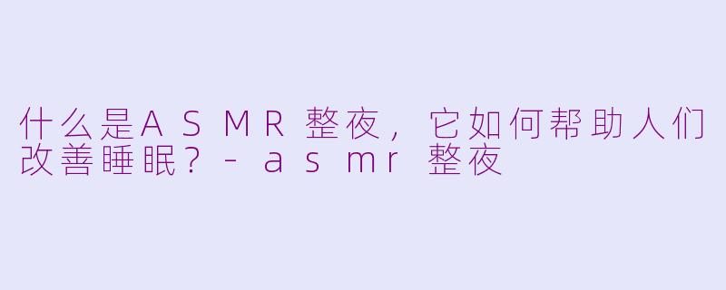 什么是ASMR整夜，它如何帮助人们改善睡眠？-asmr整夜