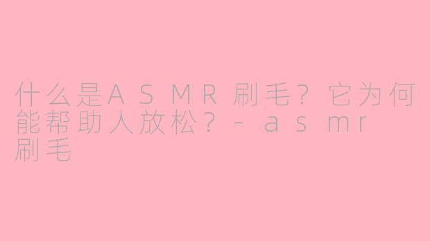 什么是ASMR刷毛？它为何能帮助人放松？-asmr 刷毛