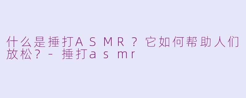 什么是捶打ASMR？它如何帮助人们放松？-捶打asmr