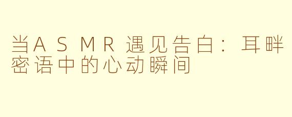 当ASMR遇见告白：耳畔密语中的心动瞬间
