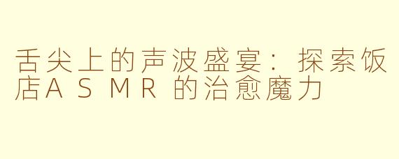 舌尖上的声波盛宴：探索饭店ASMR的治愈魔力