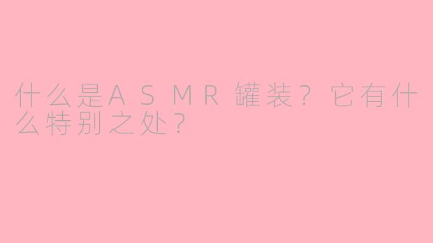 什么是ASMR罐装？它有什么特别之处？