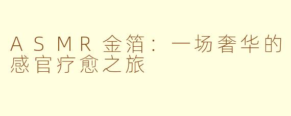 ASMR金箔：一场奢华的感官疗愈之旅