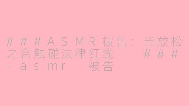 ###ASMR被告：当放松之音触碰法律红线

###-asmr 被告