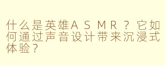 什么是英雄ASMR？它如何通过声音设计带来沉浸式体验？