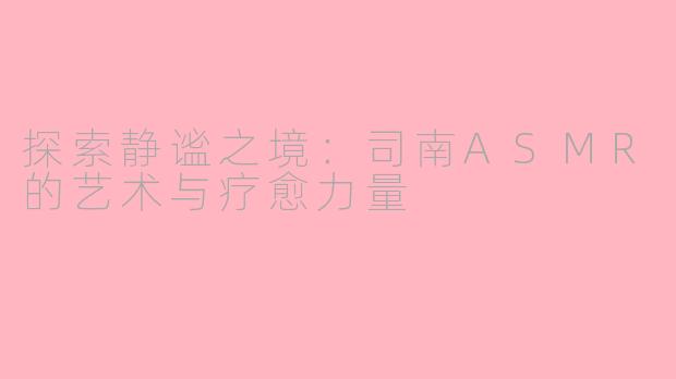 探索静谧之境：司南ASMR的艺术与疗愈力量