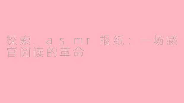 探索.asmr报纸：一场感官阅读的革命