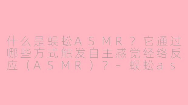 什么是蜈蚣ASMR？它通过哪些方式触发自主感觉经络反应（ASMR）？-蜈蚣asmr