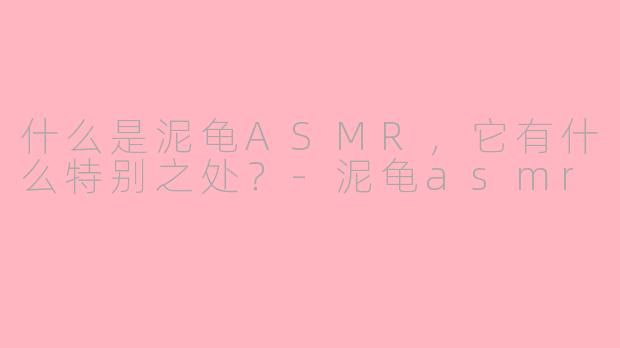 什么是泥龟ASMR，它有什么特别之处？-泥龟asmr
