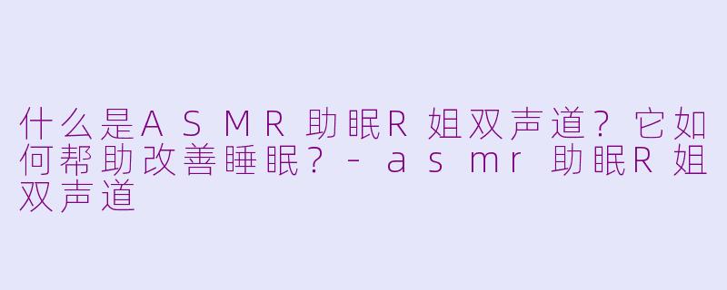 什么是ASMR助眠R姐双声道？它如何帮助改善睡眠？-asmr助眠R姐双声道