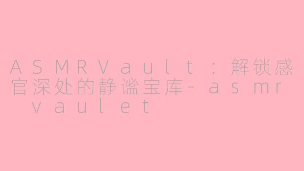 ASMRVault：解锁感官深处的静谧宝库-asmr vaulet
