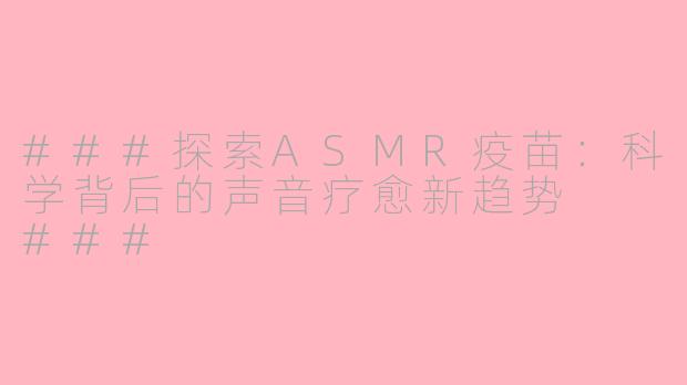 ###探索ASMR疫苗：科学背后的声音疗愈新趋势

###