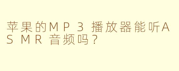 苹果的MP3播放器能听ASMR音频吗？