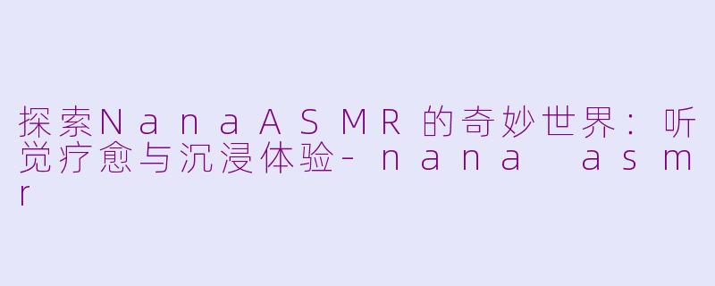 探索NanaASMR的奇妙世界：听觉疗愈与沉浸体验-nana asmr