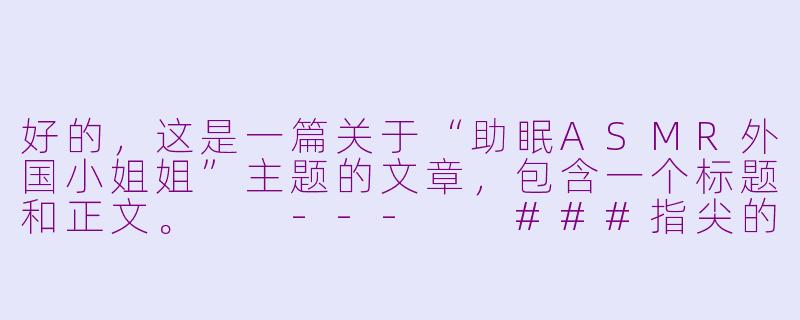好的，这是一篇关于“助眠ASMR外国小姐姐”主题的文章，包含一个标题和正文。

---

###指尖的温柔与耳畔的密语：探索助眠ASMR外国小姐姐的治愈世界

###-助眠asmr外国小姐姐做