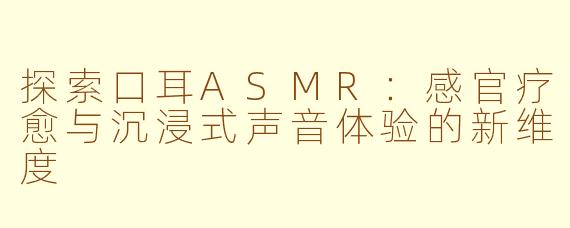 探索口耳ASMR：感官疗愈与沉浸式声音体验的新维度