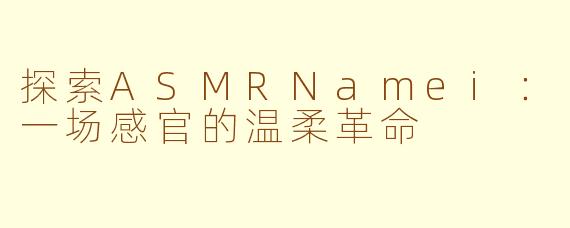 探索ASMRNamei：一场感官的温柔革命