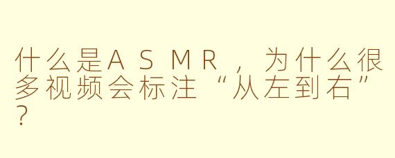 什么是ASMR,为什么很多视频会标注“从左到右”?