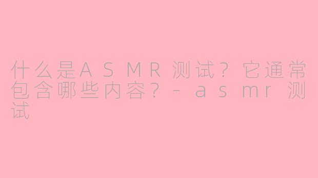 什么是ASMR测试?它通常包含哪些内容?