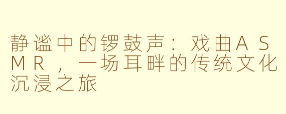 静谧中的锣鼓声：戏曲ASMR，一场耳畔的传统文化沉浸之旅