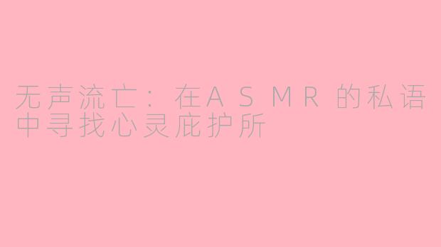 无声流亡：在ASMR的私语中寻找心灵庇护所