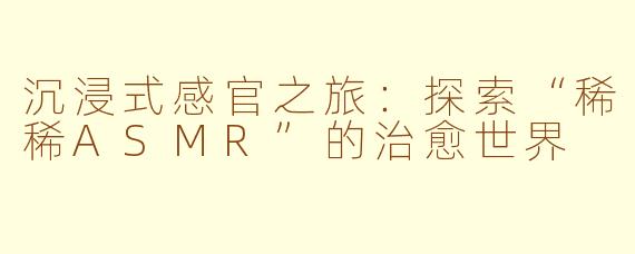 沉浸式感官之旅：探索“稀稀ASMR”的治愈世界