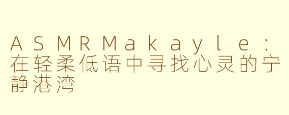 ASMRMakayle：在轻柔低语中寻找心灵的宁静港湾