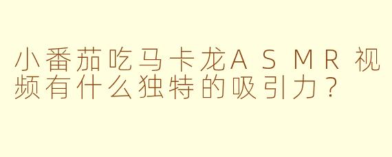 小番茄吃马卡龙ASMR视频有什么独特的吸引力?