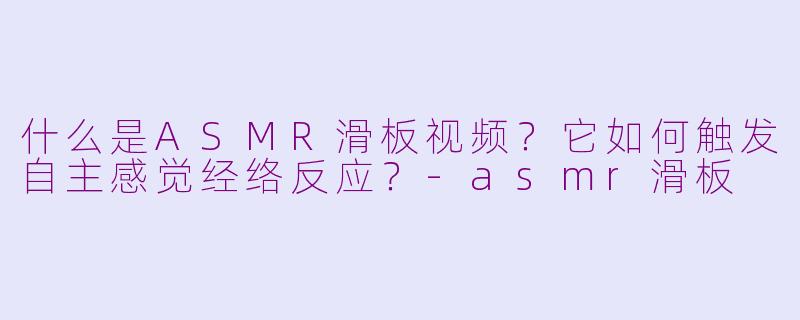 什么是ASMR滑板视频？它如何触发自主感觉经络反应？-asmr滑板