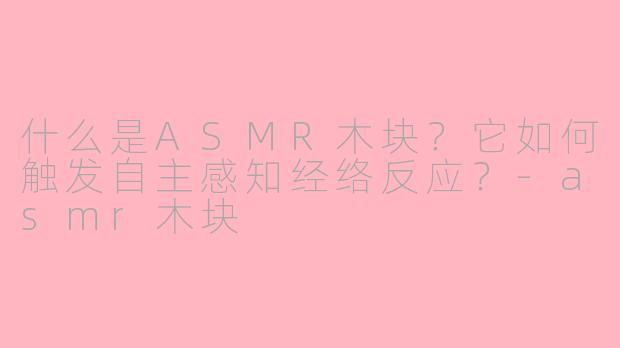什么是ASMR木块？它如何触发自主感知经络反应？-asmr木块