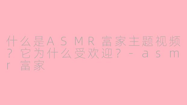 什么是ASMR富家主题视频？它为什么受欢迎？-asmr富家
