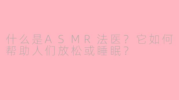 什么是ASMR法医？它如何帮助人们放松或睡眠？