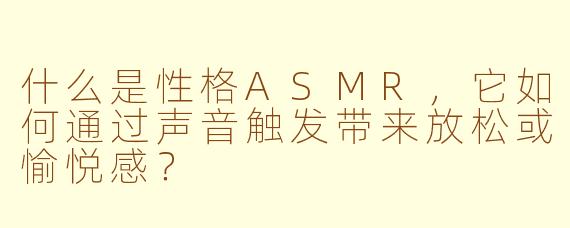 什么是性格ASMR，它如何通过声音触发带来放松或愉悦感？
