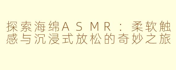 探索海绵ASMR：柔软触感与沉浸式放松的奇妙之旅