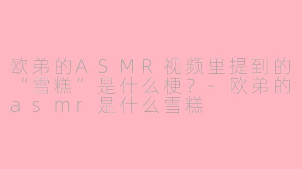 欧弟的ASMR视频里提到的“雪糕”是什么梗？-欧弟的asmr是什么雪糕