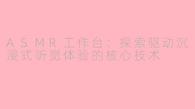 ASMR工作台：探索驱动沉浸式听觉体验的核心技术