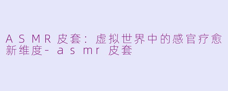 ASMR皮套：虚拟世界中的感官疗愈新维度-asmr皮套