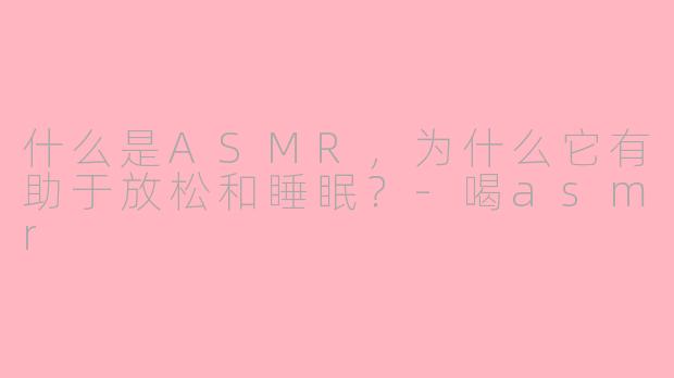 什么是ASMR，为什么它有助于放松和睡眠？-喝asmr