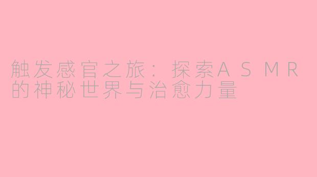 触发感官之旅：探索ASMR的神秘世界与治愈力量