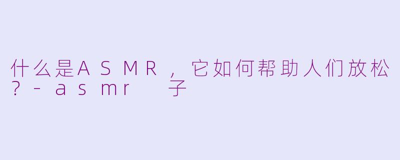什么是ASMR，它如何帮助人们放松？-asmr 子