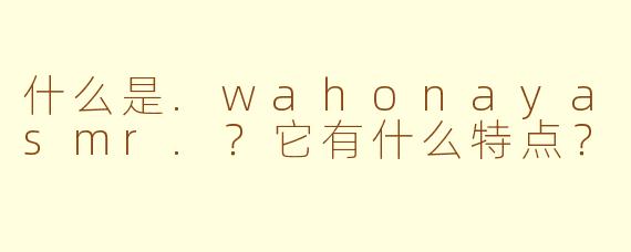 什么是.wahonayasmr.？它有什么特点？