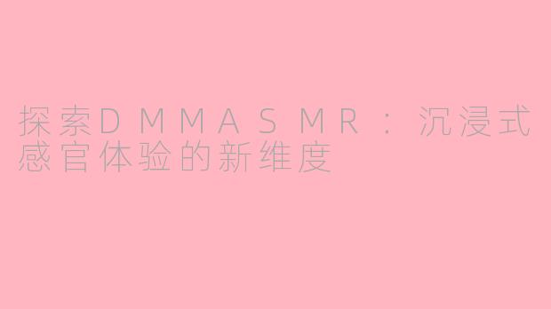 探索DMMASMR：沉浸式感官体验的新维度