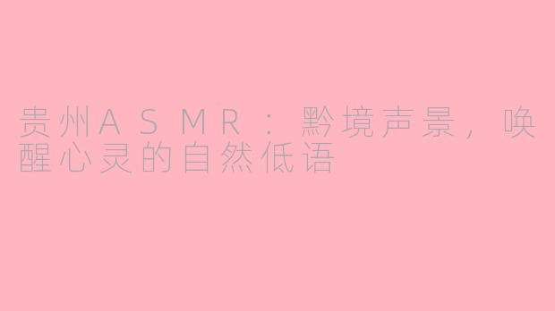 贵州ASMR：黔境声景，唤醒心灵的自然低语