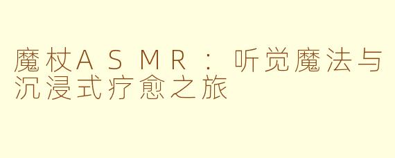 魔杖ASMR：听觉魔法与沉浸式疗愈之旅