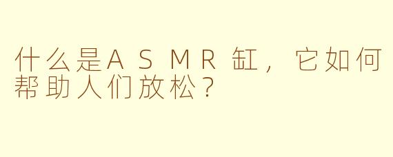 什么是ASMR缸，它如何帮助人们放松？