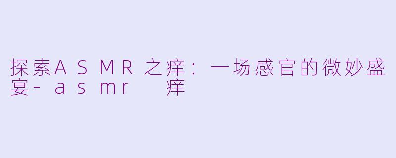 探索ASMR之痒:一场感官的微妙盛宴