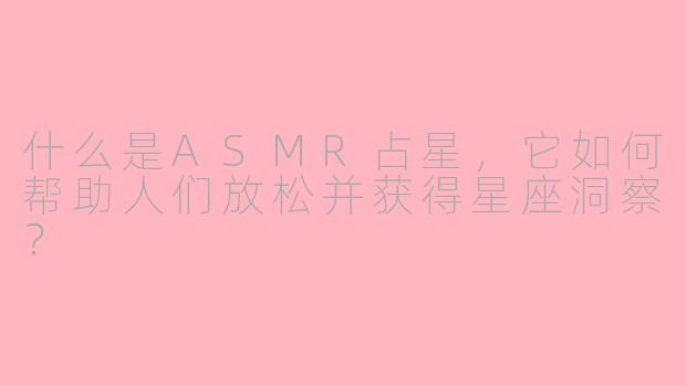 什么是ASMR占星，它如何帮助人们放松并获得星座洞察？