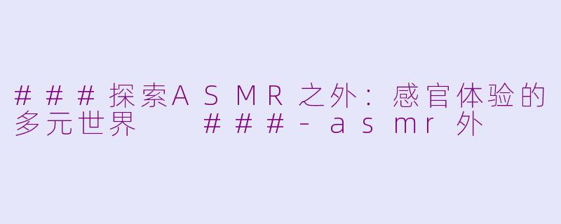 ###探索ASMR之外：感官体验的多元世界

###-asmr外